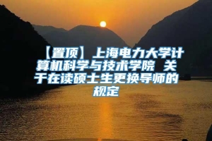 【置顶】上海电力大学计算机科学与技术学院 关于在读硕士生更换导师的规定