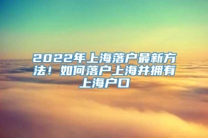 2022年上海落户最新方法！如何落户上海并拥有上海户口