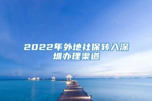 2022年外地社保转入深圳办理渠道