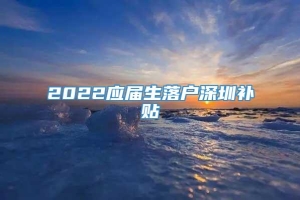 2022应届生落户深圳补贴