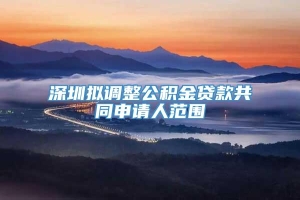 深圳拟调整公积金贷款共同申请人范围