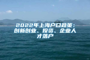2022年上海户口政策：创新创业、投资、企业人才落户
