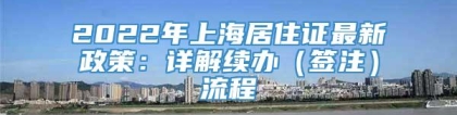 2022年上海居住证最新政策：详解续办（签注）流程