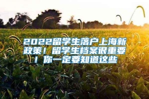 2022留学生落户上海新政策！留学生档案很重要！你一定要知道这些