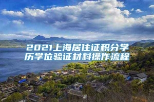 2021上海居住证积分学历学位验证材料操作流程