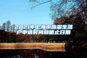2021年上海市应届生落户申请时间和截止日期