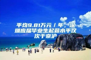 平均9.81万元／年，深圳应届毕业生起薪水平仅次于京沪