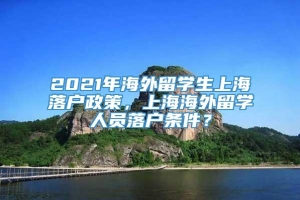 2021年海外留学生上海落户政策，上海海外留学人员落户条件？