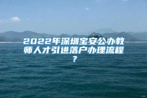 2022年深圳宝安公办教师人才引进落户办理流程？