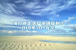 海归硕士落户深圳福利2019年入户龙华