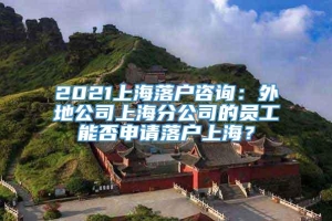 2021上海落户咨询：外地公司上海分公司的员工能否申请落户上海？