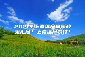 2021年上海落户最新政策汇总！上海落户条件！