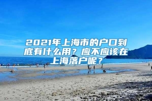 2021年上海市的户口到底有什么用？应不应该在上海落户呢？