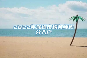 2022年深圳市税务师积分入户