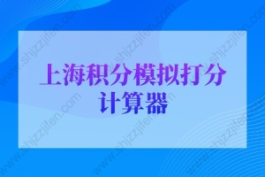 2022年最新版上海积分模拟打分计算器，上海居住证积分查询系统入口