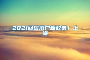 2021回国落户新政策！上海