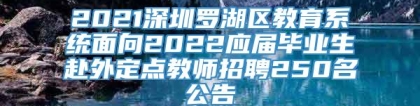 2021深圳罗湖区教育系统面向2022应届毕业生赴外定点教师招聘250名公告