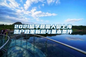 2021留学回国人员上海落户政策新规与基本条件