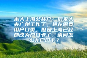 本人上海公共户，后来人去广州工作了，现在需要用户口页，但是上海已经都改为户口卡了，请问怎么办户口卡？