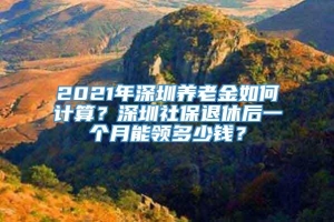 2021年深圳养老金如何计算？深圳社保退休后一个月能领多少钱？