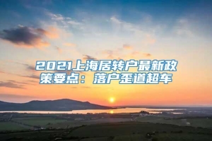 2021上海居转户最新政策要点：落户歪道超车