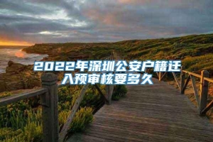 2022年深圳公安户籍迁入预审核要多久