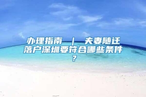 办理指南 ｜ 夫妻随迁落户深圳要符合哪些条件？