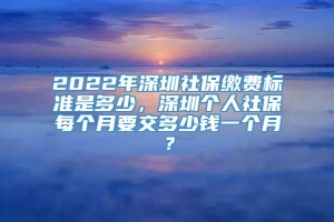 2022年深圳社保缴费标准是多少，深圳个人社保每个月要交多少钱一个月？
