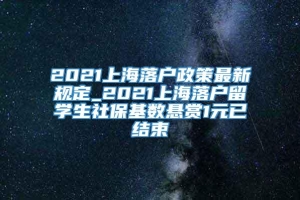 2021上海落户政策最新规定_2021上海落户留学生社保基数悬赏1元已结束