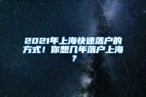 2021年上海快速落户的方式！你想几年落户上海？
