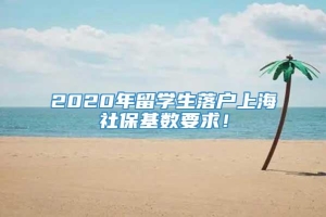 2020年留学生落户上海社保基数要求！