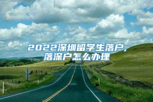 2022深圳留学生落户,落深户怎么办理
