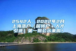 2542人，2022年2月上海落户（居转户＋人才引进）第一批公示来啦！