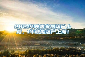 2021年夫妻分居落户上海，1年就能落户上海！