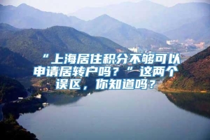 “上海居住积分不够可以申请居转户吗？”这两个误区，你知道吗？