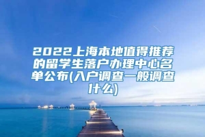2022上海本地值得推荐的留学生落户办理中心名单公布(入户调查一般调查什么)