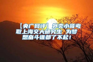 【央广网评】外卖小哥考取上海交大研究生 为梦想奋斗谁都了不起！