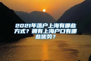 2021年落户上海有哪些方式？拥有上海户口有哪些优势？