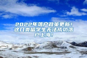 2022年落户政策更新！这几类留学生无法成功落户上海！