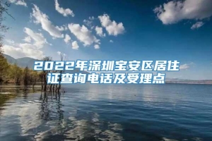 2022年深圳宝安区居住证查询电话及受理点