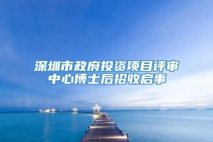 深圳市政府投资项目评审中心博士后招收启事