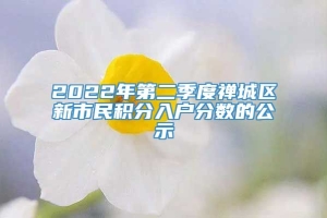 2022年第二季度禅城区新市民积分入户分数的公示