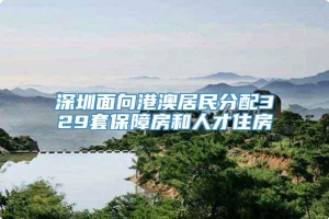 深圳面向港澳居民分配329套保障房和人才住房