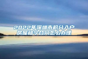 2022年深圳市积分入户房屋租令合同怎么办理