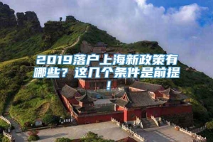 2019落户上海新政策有哪些？这几个条件是前提！
