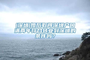 (深圳)婚后取得深圳户口满两年符合转业到深圳的条件吗？