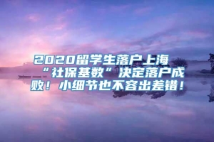 2020留学生落户上海“社保基数”决定落户成败！小细节也不容出差错！