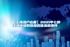 【上海落户必备】2021年七种主流中级职称报名信息和条件
