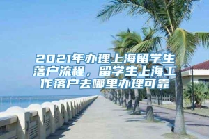2021年办理上海留学生落户流程，留学生上海工作落户去哪里办理可靠