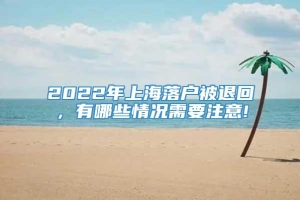2022年上海落户被退回，有哪些情况需要注意!